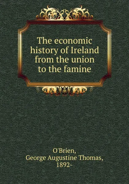 Обложка книги The economic history of Ireland from the union to the famine, George Augustine Thomas O'Brien