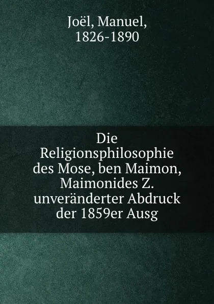 Обложка книги Die Religionsphilosophie des Mose, ben Maimon, Maimonides Z. unveranderter Abdruck der 1859er Ausg., Manuel Joël