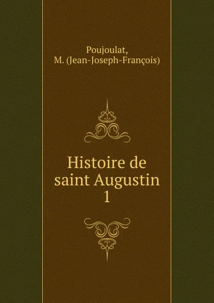 Обложка книги Histoire de saint Augustin. Volume 1, Jean-Joseph-François Poujoulat