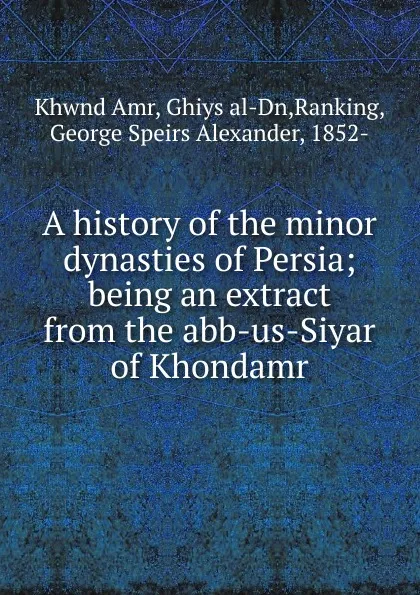 Обложка книги A history of the minor dynasties of Persia, Khwnd Amr