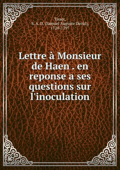 Обложка книги Lettre a Monsieur de Haen . en reponse a ses questions sur l.inoculation, Samuel Auguste David Tissot