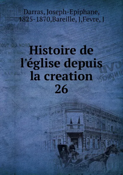 Обложка книги Histoire de l.eglise depuis la creation, Joseph-Epiphane Darras