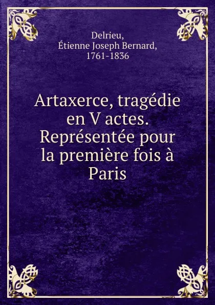 Обложка книги Artaxerce, tragedie en V actes. Representee pour la premiere fois a Paris, Étienne Joseph Bernard Delrieu