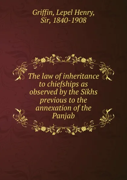 Обложка книги The law of inheritance to chiefships as observed by the Sikhs previous to the annexation of the Panjab, Lepel Henry Griffin