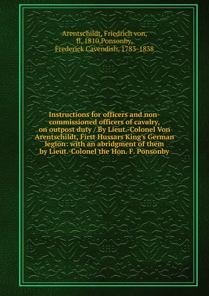 Обложка книги Instructions for officers and non-commissioned officers of cavalry, on outpost duty / By Lieut.-Colonel Von Arentschildt, First Hussars King.s German legion, Friedrich von Arentschildt