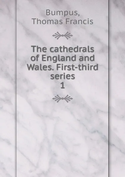 Обложка книги The cathedrals of England and Wales. First-third series, Thomas Francis Bumpus