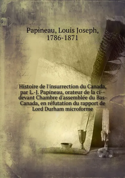 Обложка книги Histoire de l.insurrection du Canada, par L.-J. Papineau, orateur de la ci devant Chambre d.assemblee du Bas-Canada, en refutation du rapport de Lord Durham microforme, Louis Joseph Papineau