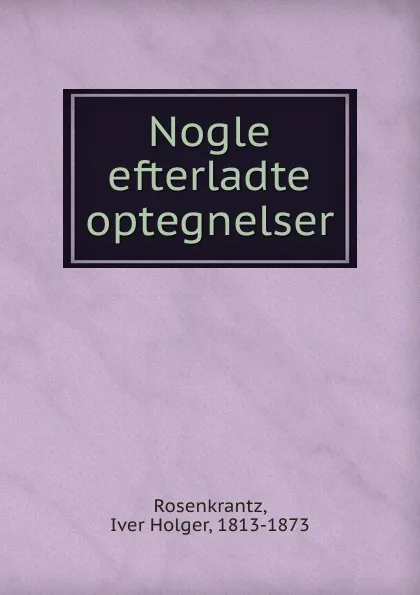 Обложка книги Nogle efterladte optegnelser, Iver Holger Rosenkrantz