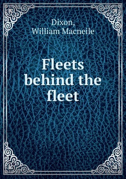 Обложка книги Fleets behind the fleet, William Macneile Dixon