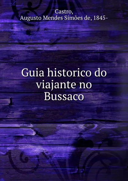 Обложка книги Guia historico do viajante no Bussaco, Augusto Mendes Simões de Castro