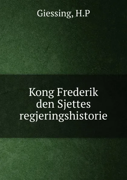 Обложка книги Kong Frederik den Sjettes regjeringshistorie, H.P. Giessing