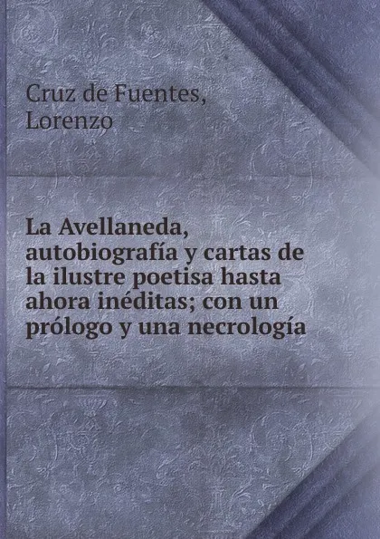 Обложка книги La Avellaneda, autobiografia y cartas de la ilustre poetisa hasta ahora ineditas, Cruz de Fuentes