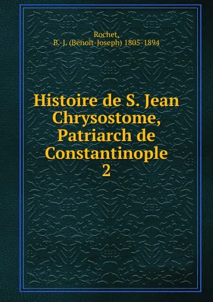 Обложка книги Histoire de S. Jean Chrysostome, Patriarch de Constantinople, Benoit-Joseph Rochet