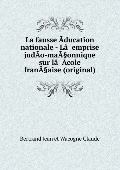 Обложка книги La fausse Aducation nationale - La..emprise judAo-maA.onnique sur la..Acole franA.aise (original), Bertrand Jean et Wacogne Claude