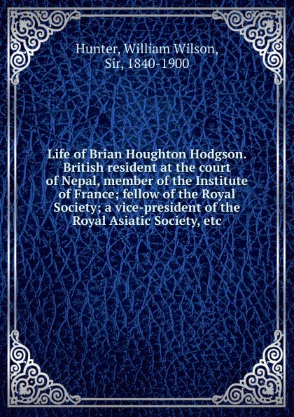 Обложка книги Life of Brian Houghton Hodgson. British resident at the court of Nepal, member of the Institute of France, Hunter William Wilson