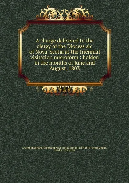 Обложка книги A charge delivered to the clergy of the Diocess sic of Nova-Scotia at the triennial visitation microform, Charles Inglis
