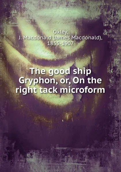 Обложка книги The good ship Gryphon. Or, On the right tack microform, James Macdonald Oxley