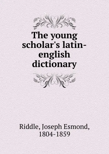 Обложка книги The young scholar.s latin-english dictionary, Joseph Esmond Riddle