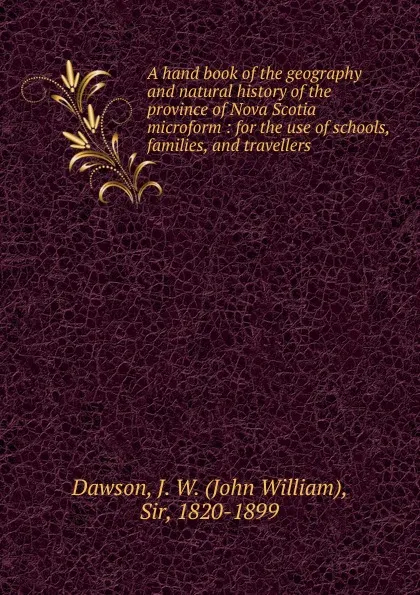 Обложка книги A hand book of the geography and natural history of the province of Nova Scotia microform, John William Dawson