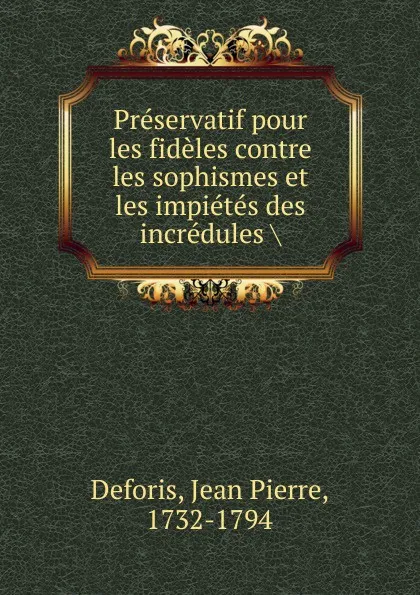 Обложка книги Preservatif pour les fideles contre les sophismes et les impietes des incredules, Jean Pierre Deforis