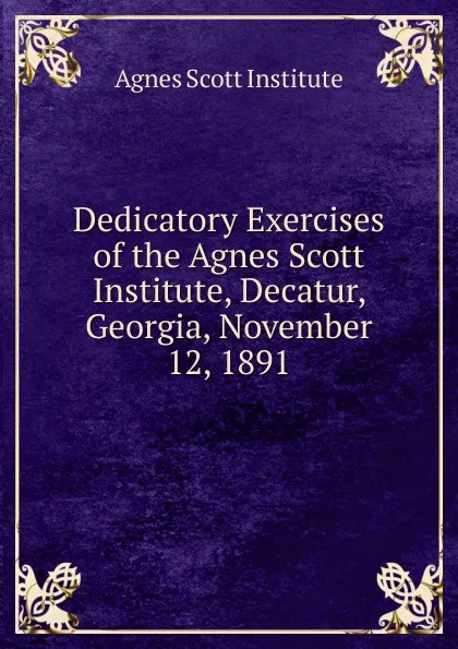 Обложка книги Dedicatory Exercises of the Agnes Scott Institute, Decatur, Georgia, November 12, 1891, Agnes Scott Institute