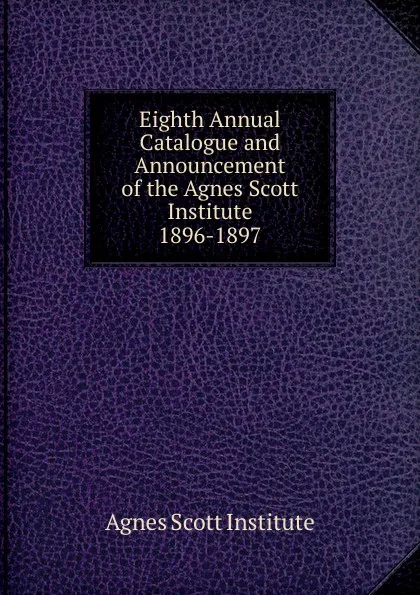 Обложка книги Eighth Annual Catalogue and Announcement of the Agnes Scott Institute, Agnes Scott Institute