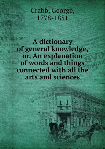 Обложка книги A dictionary of general knowledge. Or, An explanation of words and things connected, Crabb George