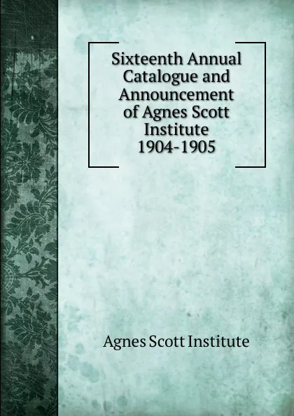Обложка книги Sixteenth Annual Catalogue and Announcement of Agnes Scott Institute, Agnes Scott Institute