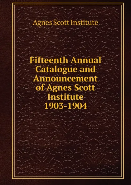 Обложка книги Fifteenth Annual Catalogue and Announcement of Agnes Scott Institute, Agnes Scott Institute