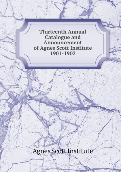 Обложка книги Thirteenth Annual Catalogue and Announcement of Agnes Scott Institute, Agnes Scott Institute