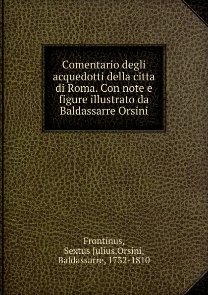 Обложка книги Comentario degli acquedotti della citta di Roma. Con note e figure illustrato da Baldassarre Orsini, Sextus Julius Frontinus