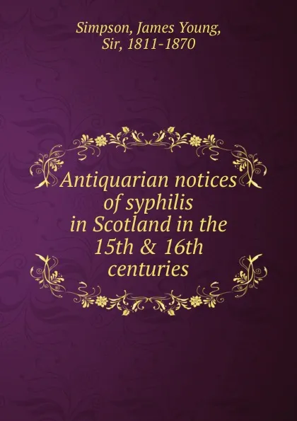 Обложка книги Antiquarian notices of syphilis in Scotland in the 15th . 16th centuries, James Young Simpson