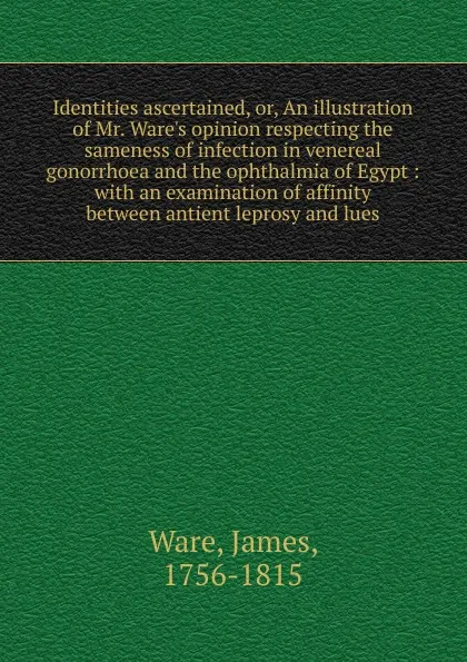 Обложка книги Identities ascertained. Or, An illustration of Mr. Ware.s opinion respecting the sameness of infection in venereal gonorrhoea and the ophthalmia of Egypt, James Ware