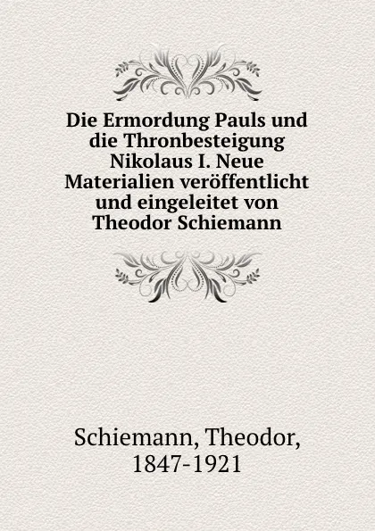 Обложка книги Die Ermordung Pauls und die Thronbesteigung Nikolaus I. Neue Materialien veroffentlicht und eingeleitet von Theodor Schiemann, Theodor Schiemann