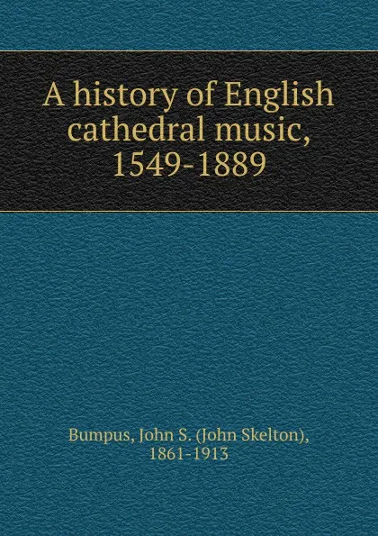 Обложка книги A history of English cathedral music, 1549-1889, John Skelton Bumpus