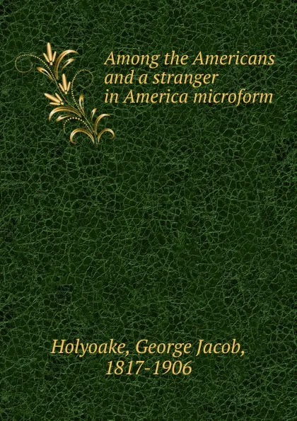 Обложка книги Among the Americans and a stranger in America microform, Holyoake George Jacob