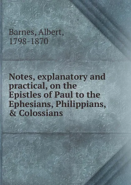 Обложка книги Notes, explanatory and practical, on the Epistles of Paul to the Ephesians, Philippians, . Colossians, Albert Barnes