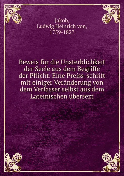 Обложка книги Beweis fur die Unsterblichkeit der Seele aus dem Begriffe der Pflicht. Eine Preiss-schrift mit einiger Veranderung von dem Verfasser selbst aus dem Lateinischen ubersezt, Ludwig Heinrich von Jakob