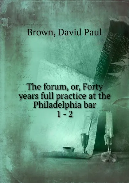 Обложка книги The forum. Or, Forty years full practice at the Philadelphia bar, David Paul Brown