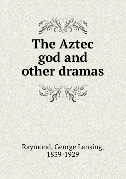 Обложка книги The Aztec god and other dramas, George Lansing Raymond