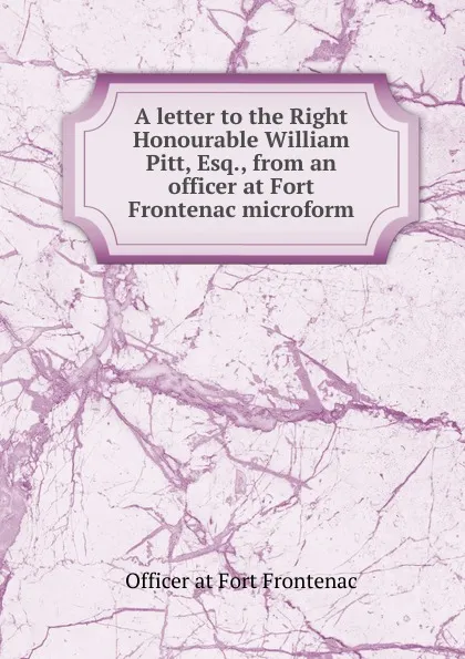 Обложка книги A letter to the Right Honourable William Pitt, Esq., from an officer at Fort Frontenac microform, Officer at Fort Frontenac
