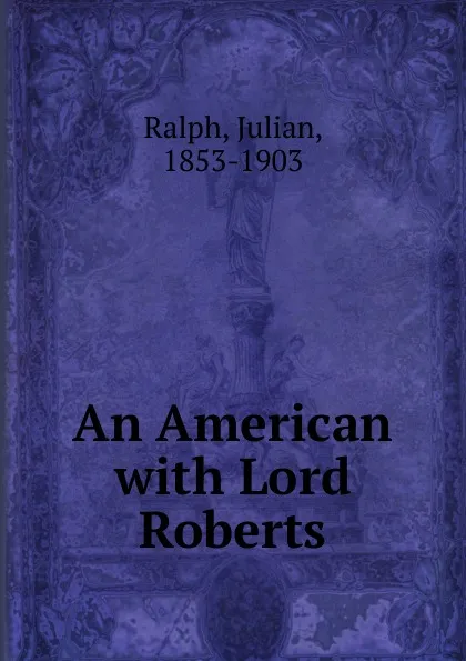 Обложка книги An American with Lord Roberts, Julian Ralph