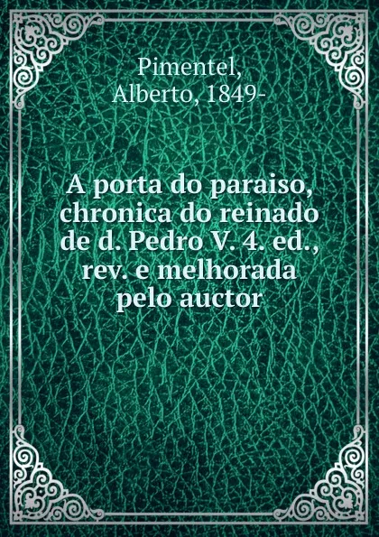 Обложка книги A porta do paraiso, chronica do reinado de d. Pedro V. 4. ed., rev. e melhorada pelo auctor, Alberto Pimentel