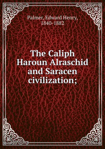 Обложка книги The Caliph Haroun Alraschid and Saracen civilization, Edward Henry Palmer