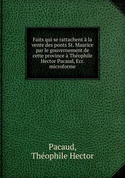 Обложка книги Faits qui se rattachent a la vente des ponts St. Maurice par le gouvernement de cette province a Theophile Hector Pacaud, Ecr. microforme, Théophile Hector Pacaud