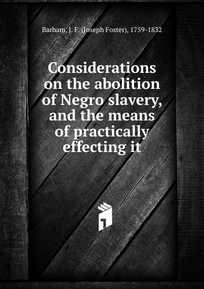 Обложка книги Considerations on the abolition of Negro slavery, and the means of practically effecting it., Joseph Foster Barham