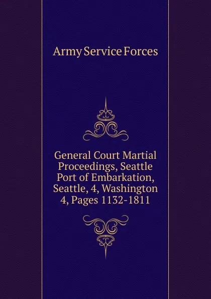 Обложка книги General Court Martial Proceedings, Seattle Port of Embarkation, Seattle, 4, Washington, Army Service Forces