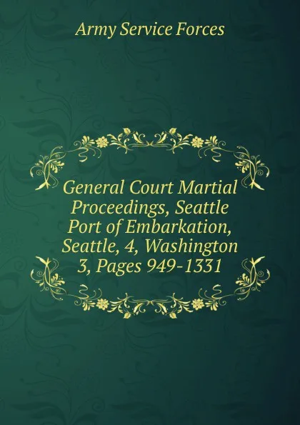 Обложка книги General Court Martial Proceedings, Seattle Port of Embarkation, Seattle, 4, Washington, Army Service Forces