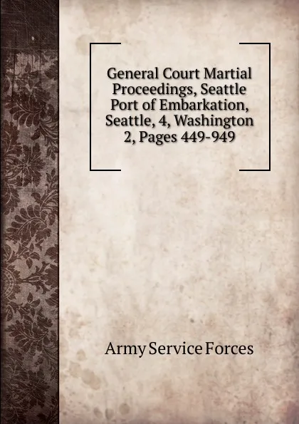 Обложка книги General Court Martial Proceedings, Seattle Port of Embarkation, Seattle, 4, Washington, Army Service Forces