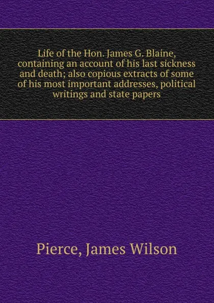 Обложка книги Life of the Hon. James G. Blaine, containing an account of his last sickness and death, James Wilson Pierce